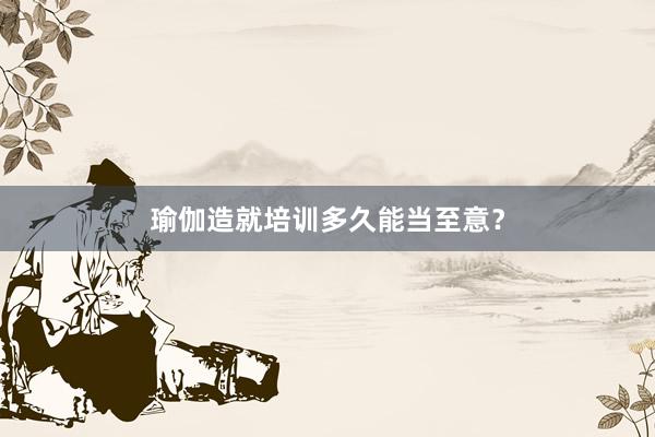 瑜伽造就培训多久能当至意？