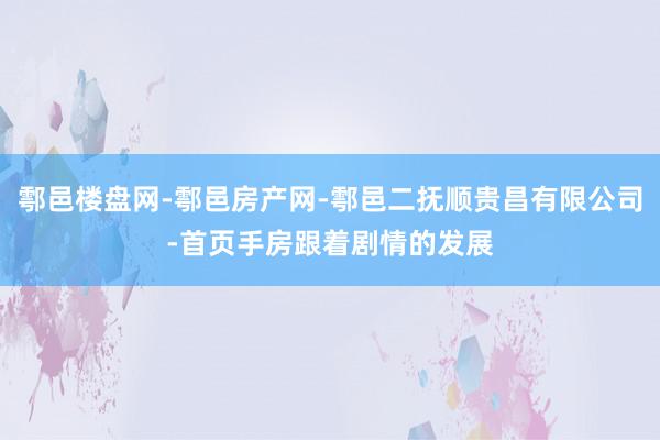 鄠邑楼盘网-鄠邑房产网-鄠邑二抚顺贵昌有限公司-首页手房跟着剧情的发展