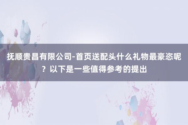 抚顺贵昌有限公司-首页送配头什么礼物最豪恣呢?以下是一些值得参考的提出