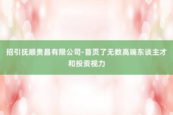 招引抚顺贵昌有限公司-首页了无数高端东谈主才和投资视力
